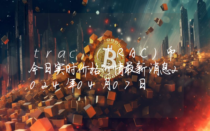 trac (TRAC)币今日实时价格行情最新消息2024年04月07日