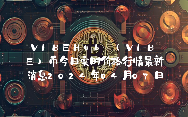 VIBEHub (VIBE)币今日实时价格行情最新消息2024年04月07日