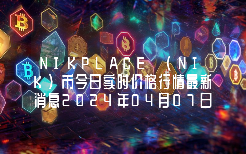 NIKPLACE (NIK)币今日实时价格行情最新消息2024年04月07日