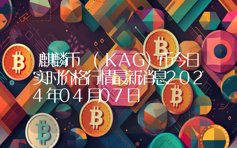 麒麟币 (KAG)币今日实时价格行情最新消息2024年04月07日