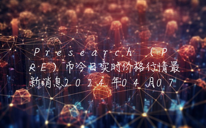 Presearch (PRE)币今日实时价格行情最新消息2024年04月07日