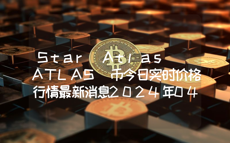 Star Atlas (ATLAS)币今日实时价格行情最新消息2024年04月07日