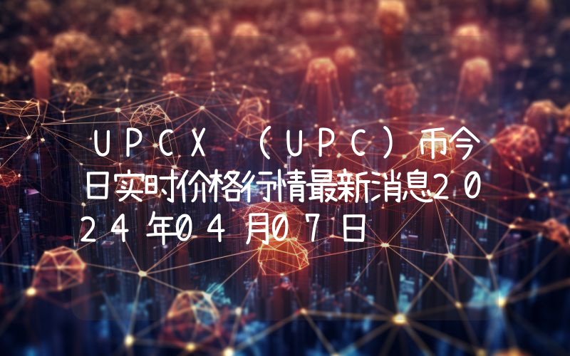 UPCX (UPC)币今日实时价格行情最新消息2024年04月07日