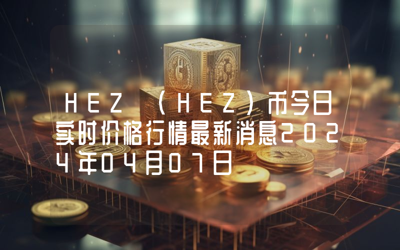 HEZ (HEZ)币今日实时价格行情最新消息2024年04月07日