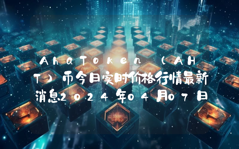 AhaToken (AHT)币今日实时价格行情最新消息2024年04月07日