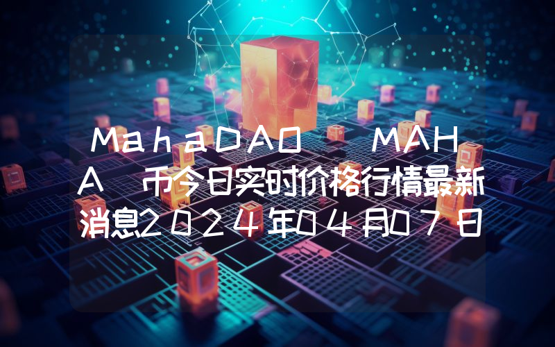 MahaDAO (MAHA)币今日实时价格行情最新消息2024年04月07日