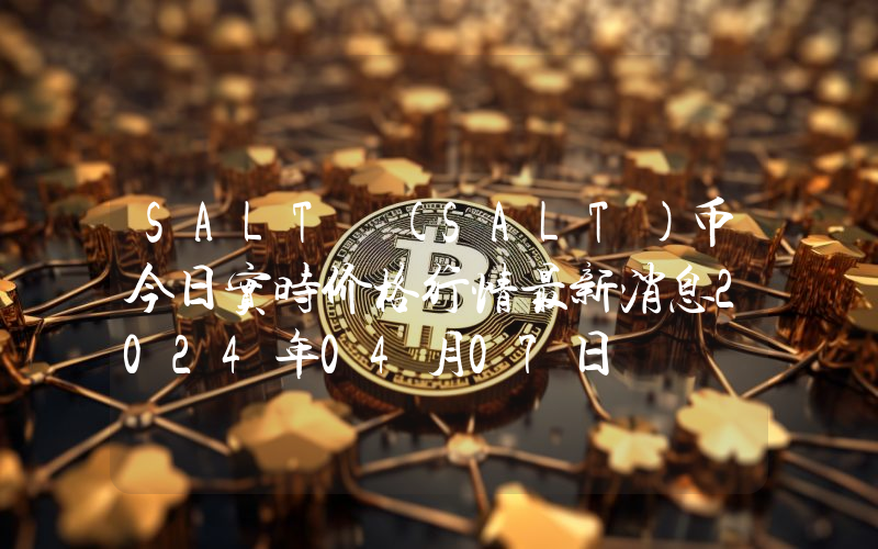 SALT (SALT)币今日实时价格行情最新消息2024年04月07日