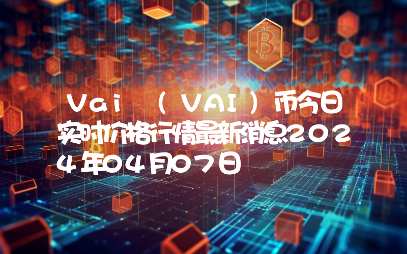 Vai (VAI)币今日实时价格行情最新消息2024年04月07日