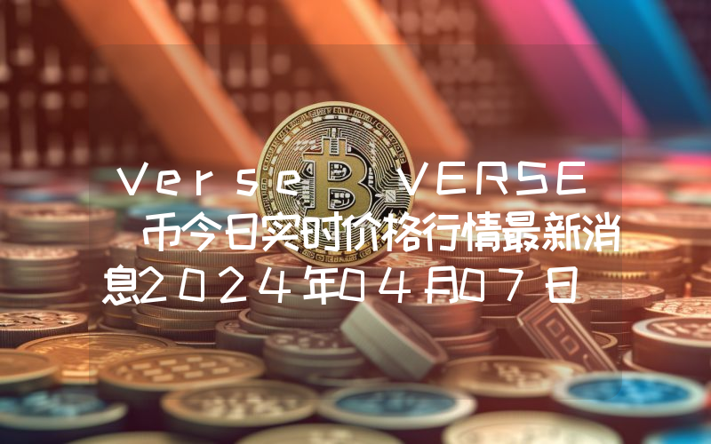Verse (VERSE)币今日实时价格行情最新消息2024年04月07日