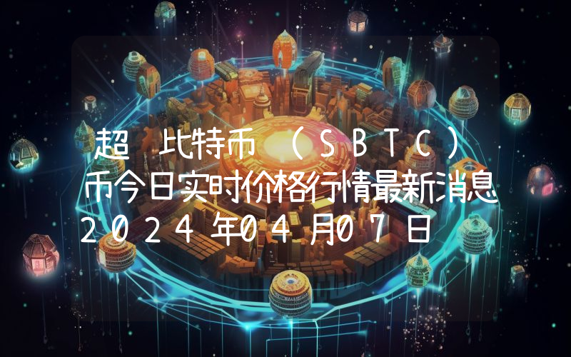 超级比特币 (SBTC)币今日实时价格行情最新消息2024年04月07日