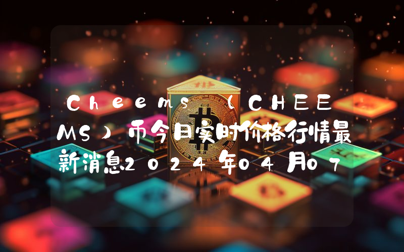 Cheems (CHEEMS)币今日实时价格行情最新消息2024年04月07日