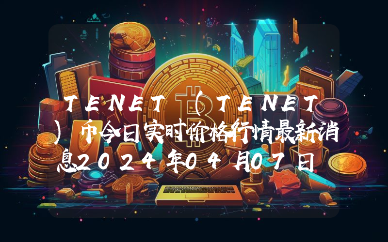 TENET (TENET)币今日实时价格行情最新消息2024年04月07日