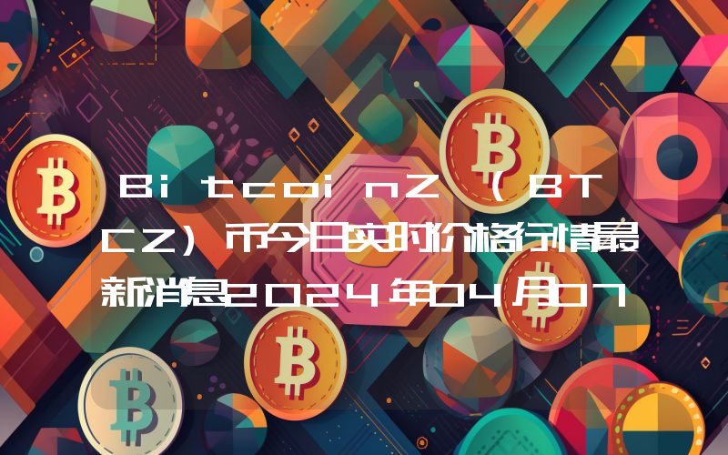 BitcoinZ (BTCZ)币今日实时价格行情最新消息2024年04月07日