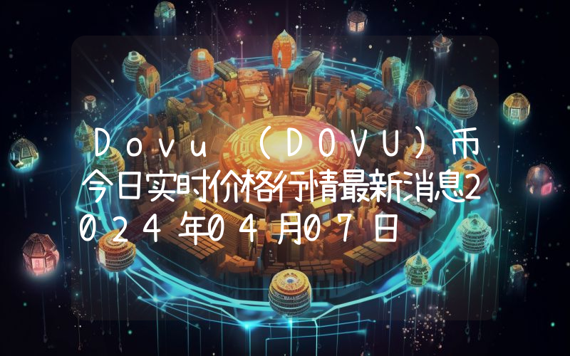 Dovu (DOVU)币今日实时价格行情最新消息2024年04月07日
