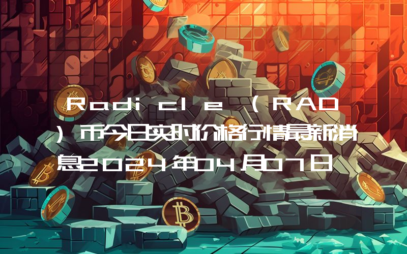 Radicle (RAD)币今日实时价格行情最新消息2024年04月07日