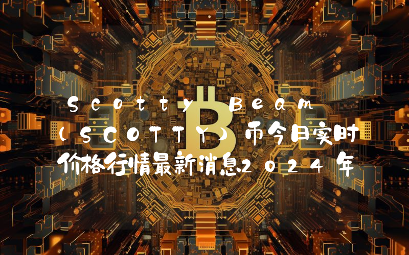 Scotty Beam (SCOTTY)币今日实时价格行情最新消息2024年04月07日