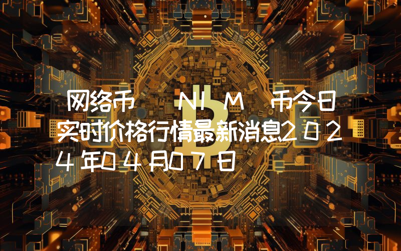 网络币 (NIM)币今日实时价格行情最新消息2024年04月07日