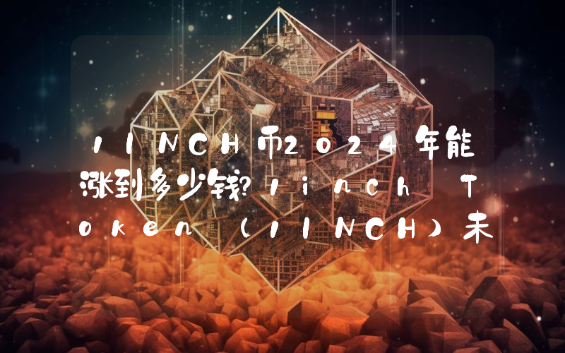 1INCH币2024年能涨到多少钱？1inch Token (1INCH)未来有投资价值吗？
