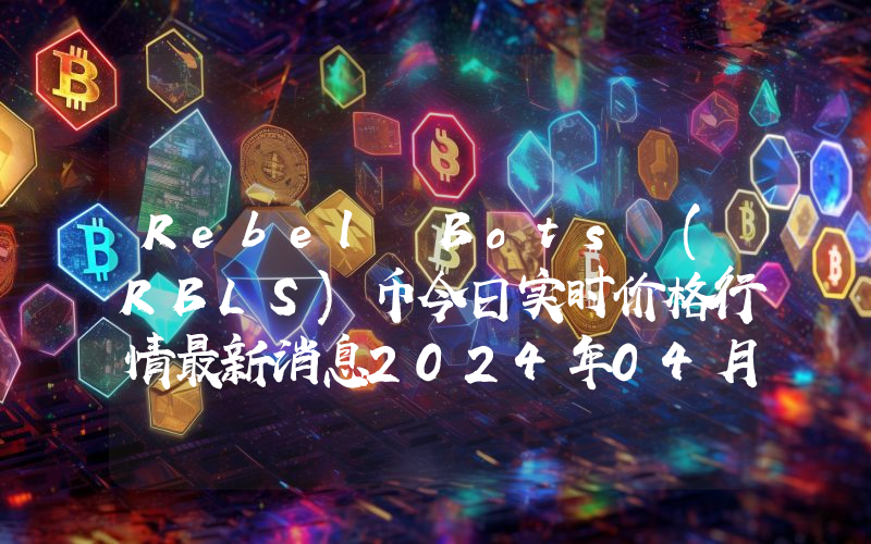 Rebel Bots (RBLS)币今日实时价格行情最新消息2024年04月07日