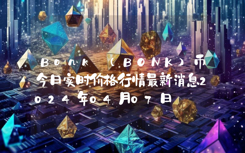 Bonk (BONK)币今日实时价格行情最新消息2024年04月07日