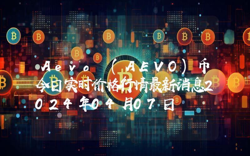 Aevo (AEVO)币今日实时价格行情最新消息2024年04月07日
