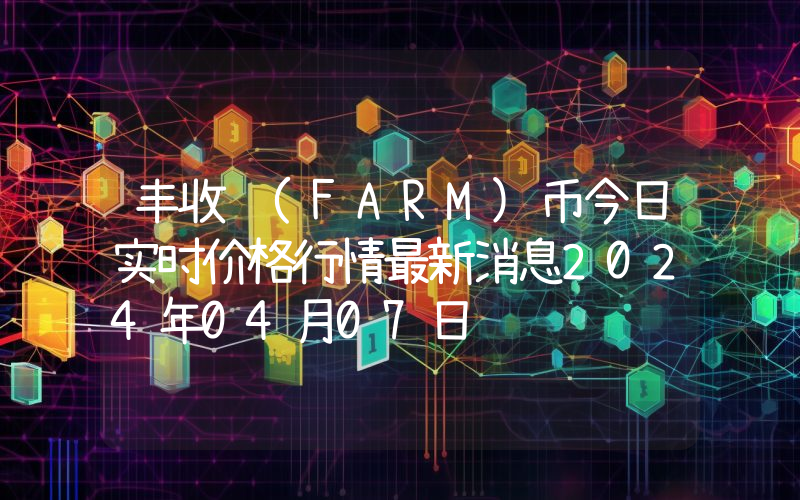丰收 (FARM)币今日实时价格行情最新消息2024年04月07日