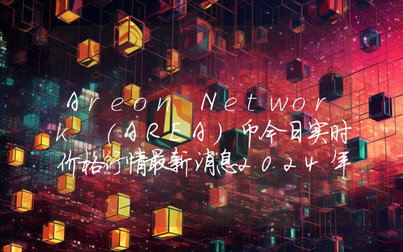 Areon Network (AREA)币今日实时价格行情最新消息2024年04月07日