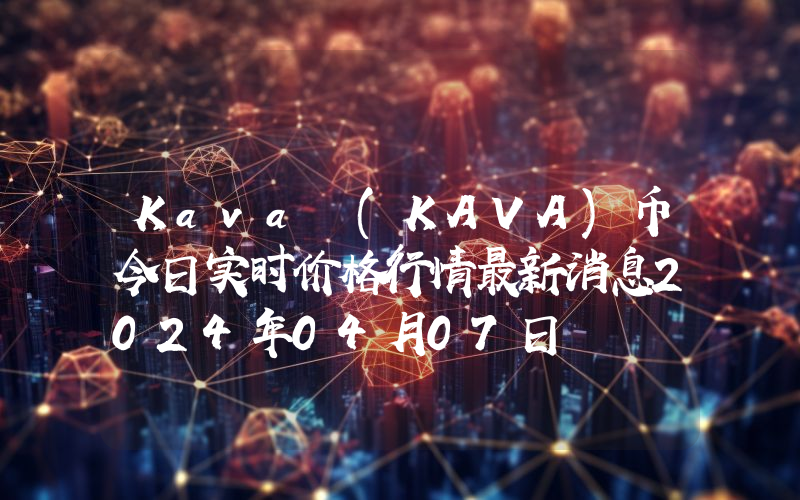 Kava (KAVA)币今日实时价格行情最新消息2024年04月07日