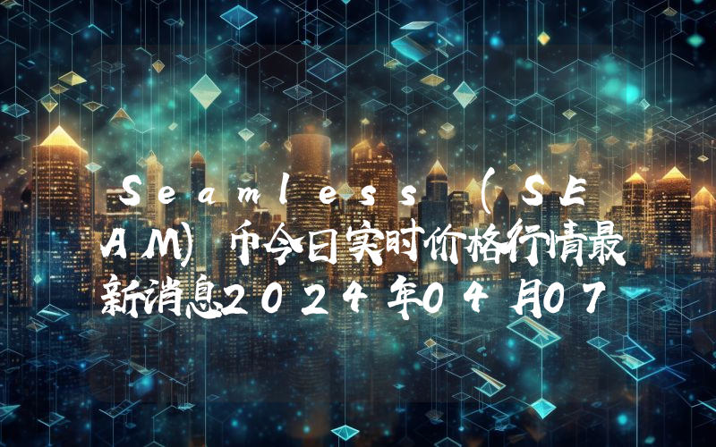 Seamless (SEAM)币今日实时价格行情最新消息2024年04月07日
