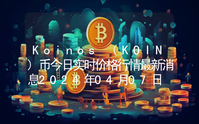 Koinos (KOIN)币今日实时价格行情最新消息2024年04月07日
