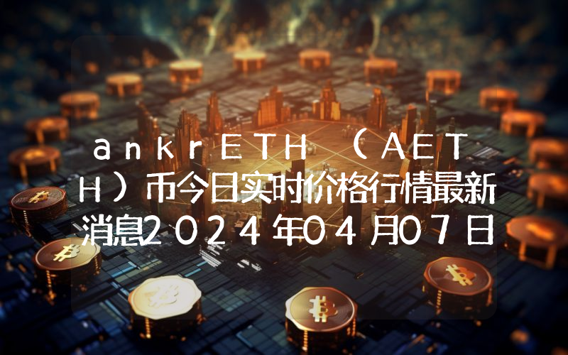 ankrETH (AETH)币今日实时价格行情最新消息2024年04月07日