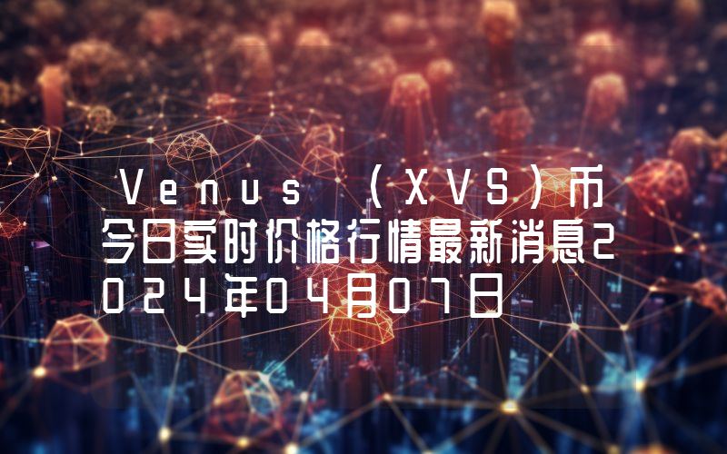 Venus (XVS)币今日实时价格行情最新消息2024年04月07日