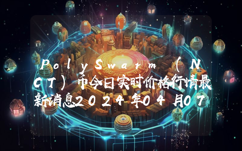 PolySwarm (NCT)币今日实时价格行情最新消息2024年04月07日