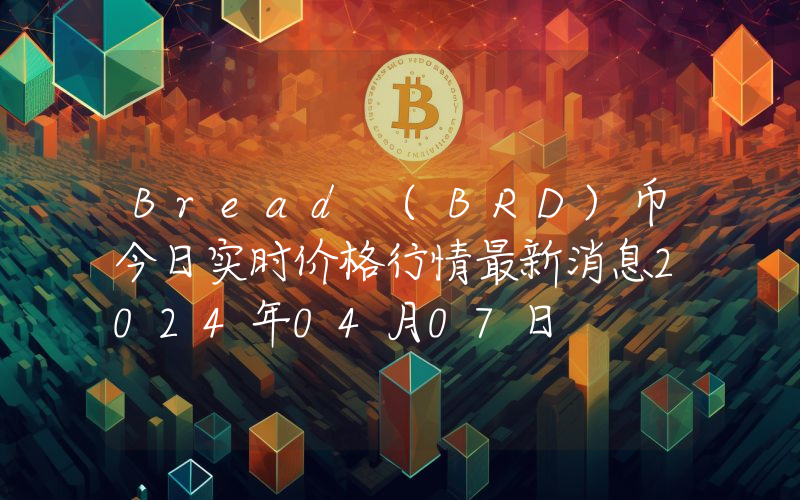 Bread (BRD)币今日实时价格行情最新消息2024年04月07日