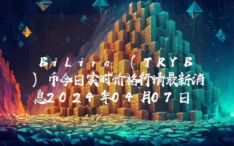 BiLira (TRYB)币今日实时价格行情最新消息2024年04月07日