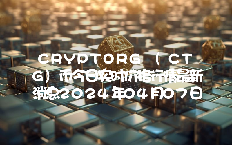CRYPTORG (CTG)币今日实时价格行情最新消息2024年04月07日