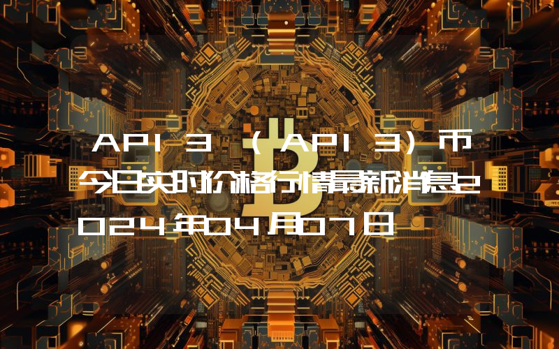 API3 (API3)币今日实时价格行情最新消息2024年04月07日