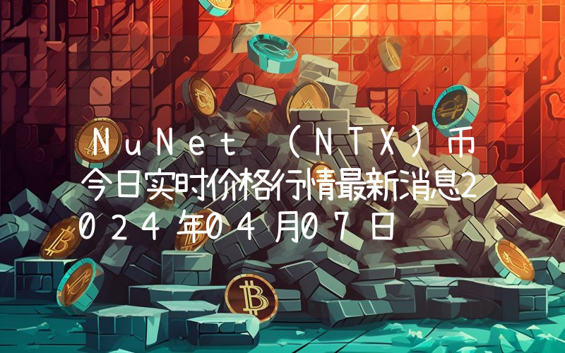 NuNet (NTX)币今日实时价格行情最新消息2024年04月07日