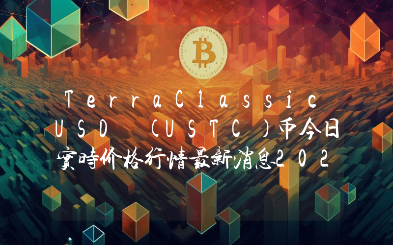 TerraClassicUSD (USTC)币今日实时价格行情最新消息2024年04月07日