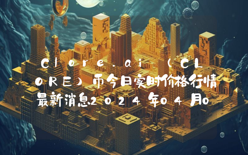 Clore.ai (CLORE)币今日实时价格行情最新消息2024年04月07日
