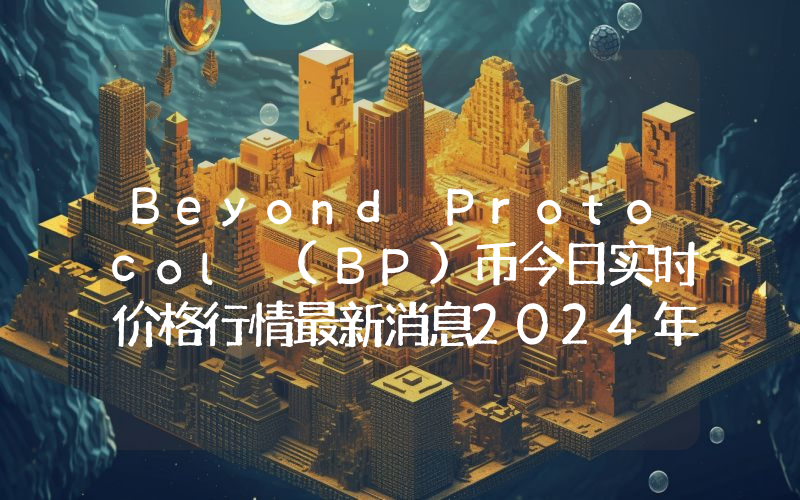 Beyond Protocol (BP)币今日实时价格行情最新消息2024年04月07日
