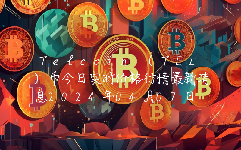 Telcoin (TEL)币今日实时价格行情最新消息2024年04月07日