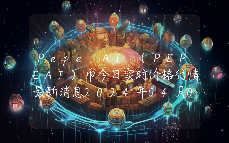 Pepe AI (PEPEAI)币今日实时价格行情最新消息2024年04月07日