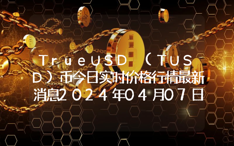 TrueUSD (TUSD)币今日实时价格行情最新消息2024年04月07日
