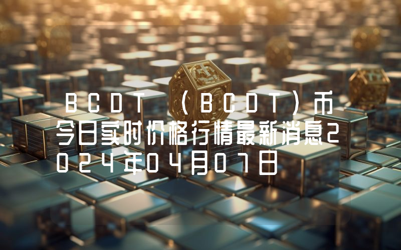 BCDT (BCDT)币今日实时价格行情最新消息2024年04月07日