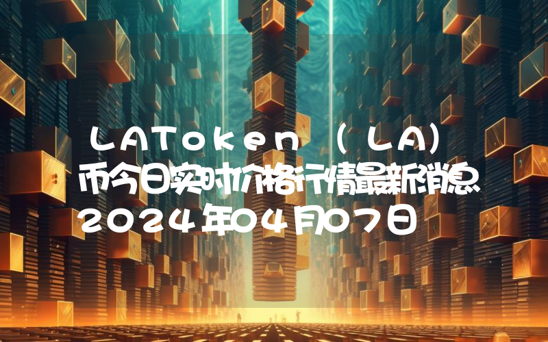 LAToken (LA)币今日实时价格行情最新消息2024年04月07日