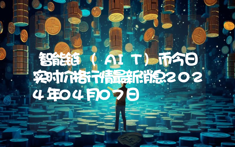 智能链 (AIT)币今日实时价格行情最新消息2024年04月07日