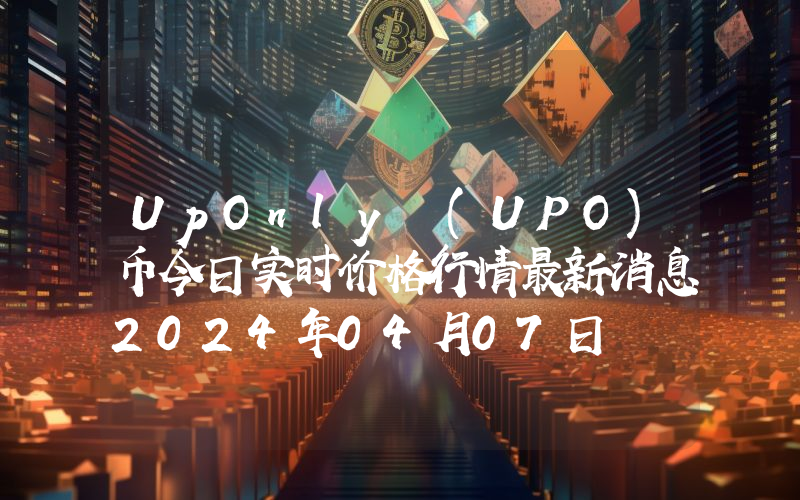 UpOnly (UPO)币今日实时价格行情最新消息2024年04月07日