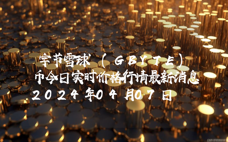 字节雪球 (GBYTE)币今日实时价格行情最新消息2024年04月07日