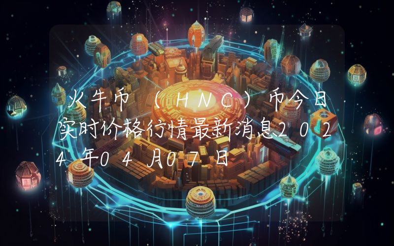 火牛币 (HNC)币今日实时价格行情最新消息2024年04月07日